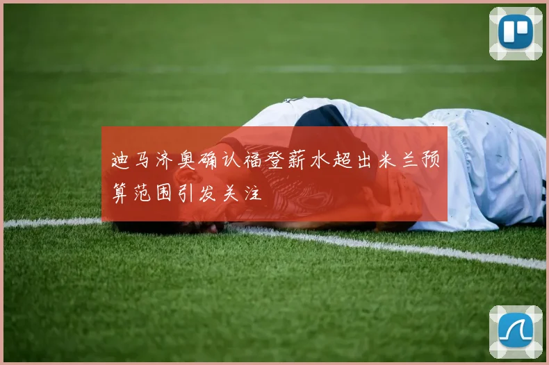 迪马济奥确认福登薪水超出米兰预算范围引发关注
