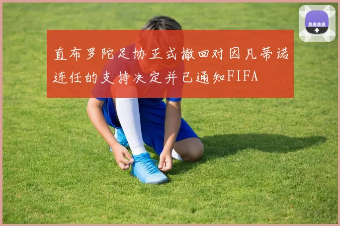 直布罗陀足协正式撤回对因凡蒂诺连任的支持决定并已通知FIFA