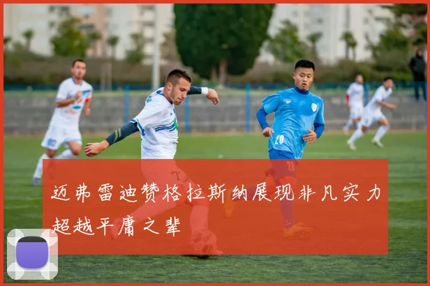 迈弗雷迪赞格拉斯纳展现非凡实力超越平庸之辈