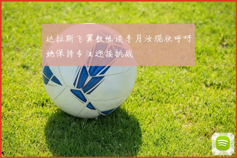 达拉斯飞翼教练谈李月汝现状呼吁她保持专注迎接挑战