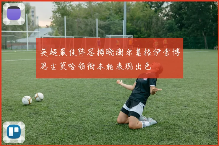 英超最佳阵容揭晓谢尔基格伊索博恩古莫哈领衔本轮表现出色