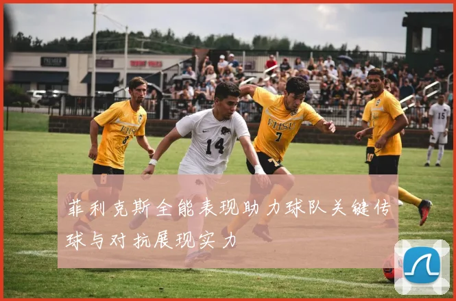 菲利克斯全能表现助力球队关键传球与对抗展现实力