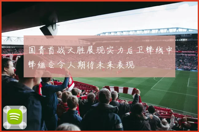 国青首战大胜展现实力后卫锋线中锋组合令人期待未来表现