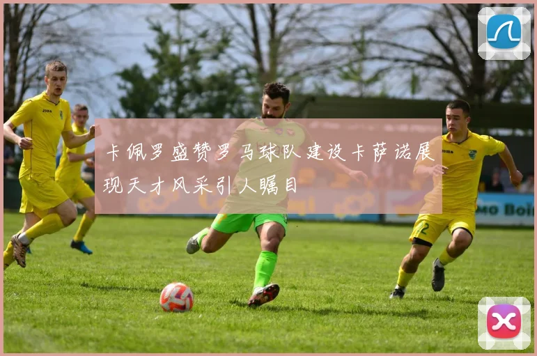 卡佩罗盛赞罗马球队建设卡萨诺展现天才风采引人瞩目