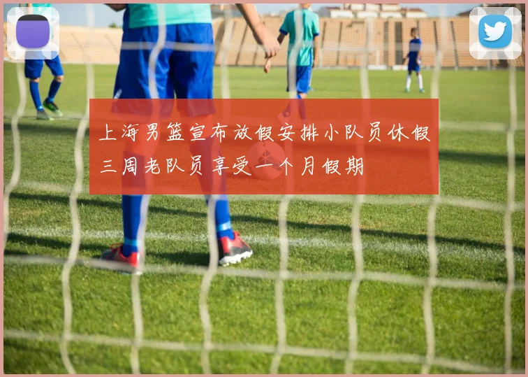 上海男篮宣布放假安排小队员休假三周老队员享受一个月假期