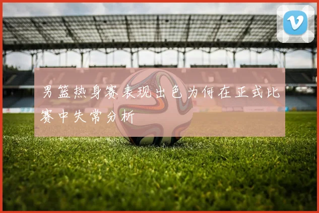男篮热身赛表现出色为何在正式比赛中失常分析