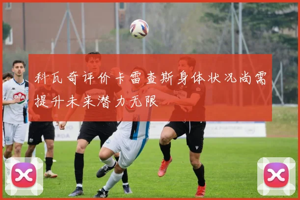科瓦奇评价卡雷查斯身体状况尚需提升未来潜力无限