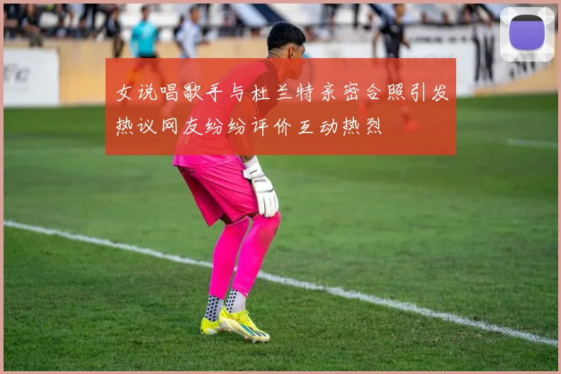 女说唱歌手与杜兰特亲密合照引发热议网友纷纷评价互动热烈