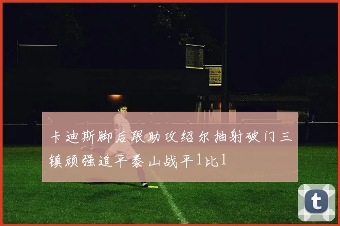 卡迪斯脚后跟助攻绍尔抽射破门三镇顽强追平泰山战平1比1