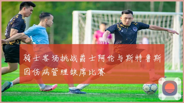 骑士客场挑战爵士阿伦与斯特鲁斯因伤病管理缺席比赛