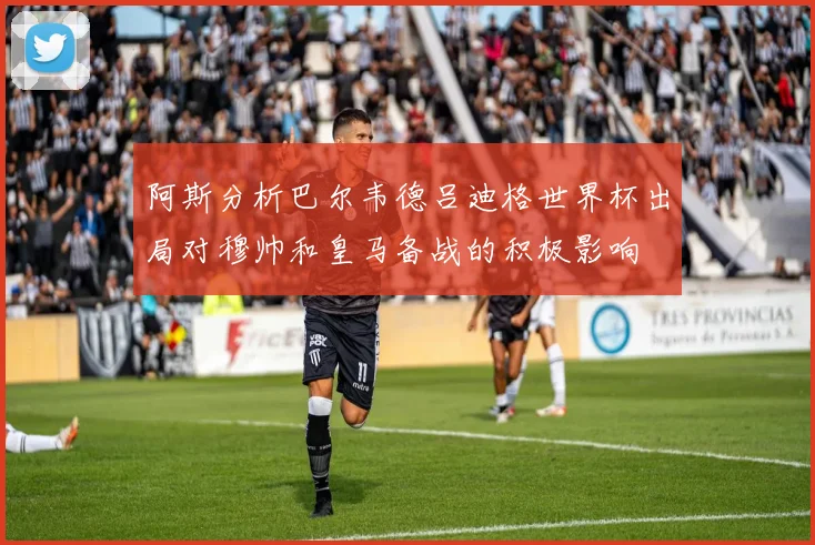 阿斯分析巴尔韦德吕迪格世界杯出局对穆帅和皇马备战的积极影响