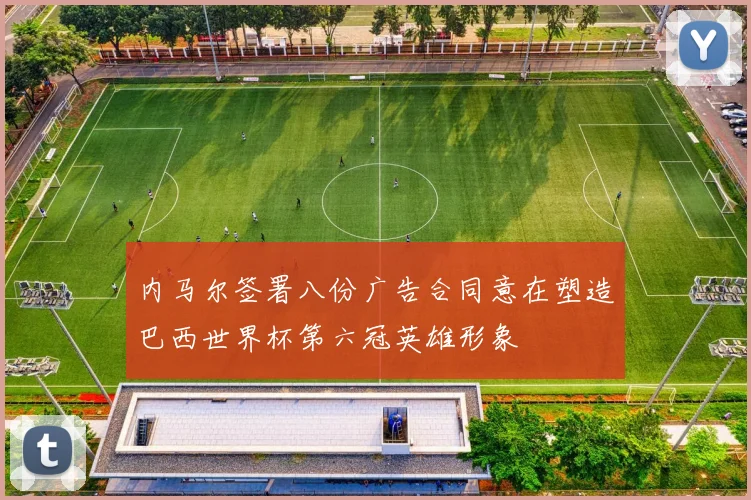 内马尔签署八份广告合同意在塑造巴西世界杯第六冠英雄形象