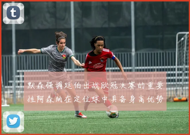 默森强调廷伯出战欧冠决赛的重要性阿森纳在定位球中具备身高优势