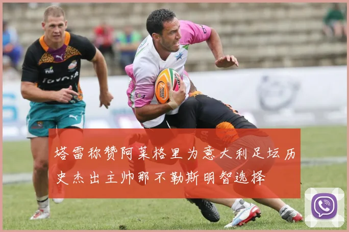 塔雷称赞阿莱格里为意大利足坛历史杰出主帅那不勒斯明智选择