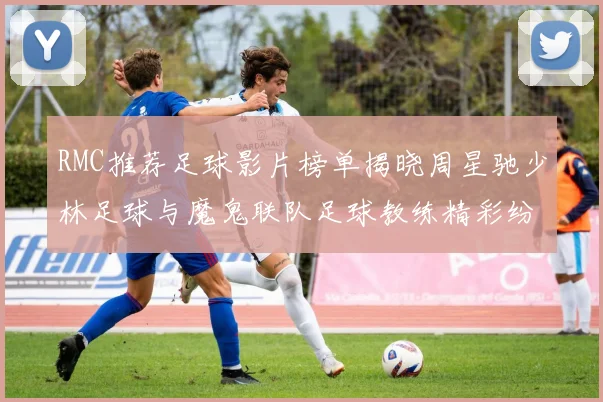 RMC推荐足球影片榜单揭晓周星驰少林足球与魔鬼联队足球教练精彩纷呈