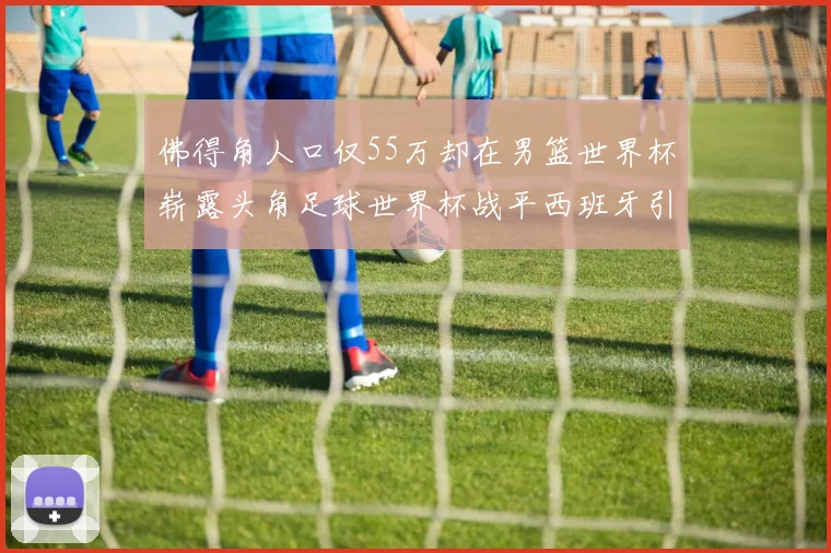 佛得角人口仅55万却在男篮世界杯崭露头角足球世界杯战平西班牙引发热议
