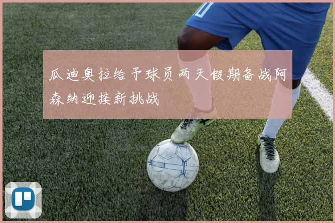 瓜迪奥拉给予球员两天假期备战阿森纳迎接新挑战