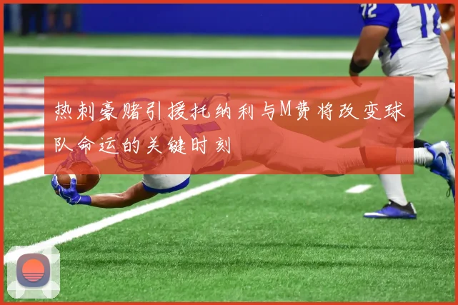 热刺豪赌引援托纳利与M费将改变球队命运的关键时刻