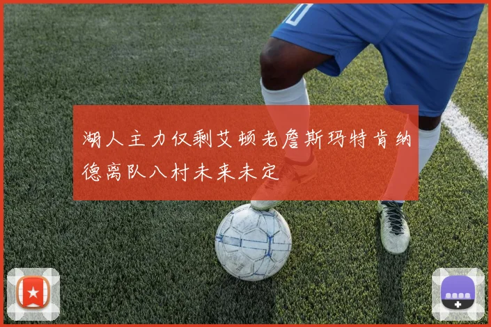 湖人主力仅剩艾顿老詹斯玛特肯纳德离队八村未来未定