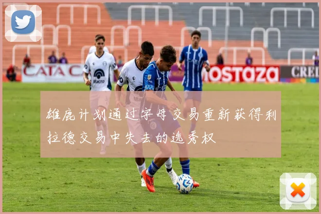 雄鹿计划通过字母交易重新获得利拉德交易中失去的选秀权