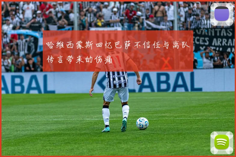 哈维西蒙斯回忆巴萨不信任与离队传言带来的伤痛