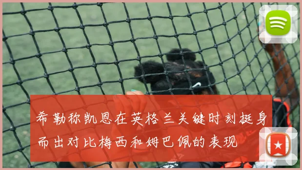希勒称凯恩在英格兰关键时刻挺身而出对比梅西和姆巴佩的表现