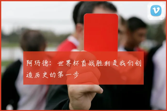阿玛德：世界杯首战胜利是我们创造历史的第一步