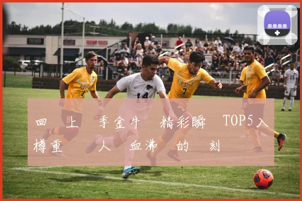 回顧上賽季金牛隊精彩瞬間TOP5入樽重溫讓人熱血沸騰的時刻