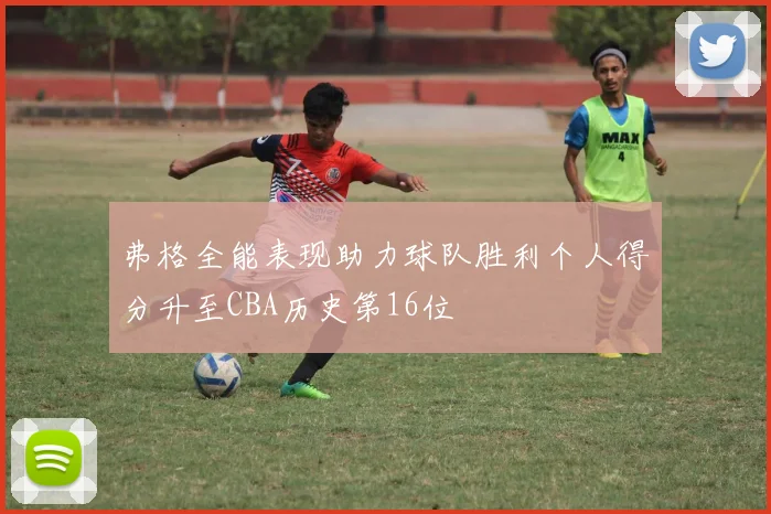 弗格全能表现助力球队胜利个人得分升至CBA历史第16位