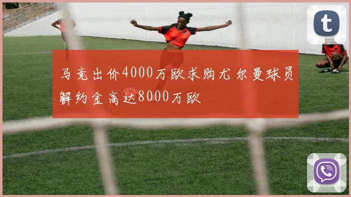 马竞出价4000万欧求购尤尔曼球员解约金高达8000万欧
