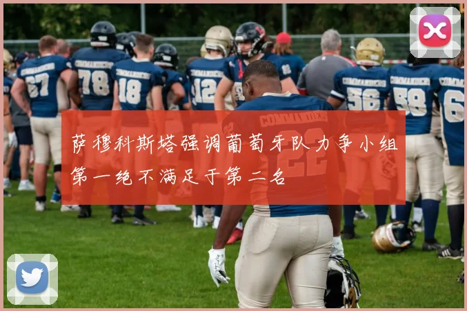 萨穆科斯塔强调葡萄牙队力争小组第一绝不满足于第二名