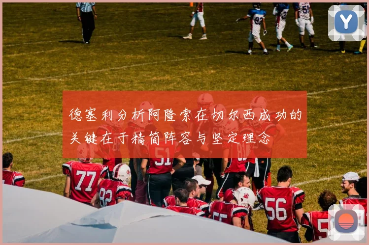 德塞利分析阿隆索在切尔西成功的关键在于精简阵容与坚定理念