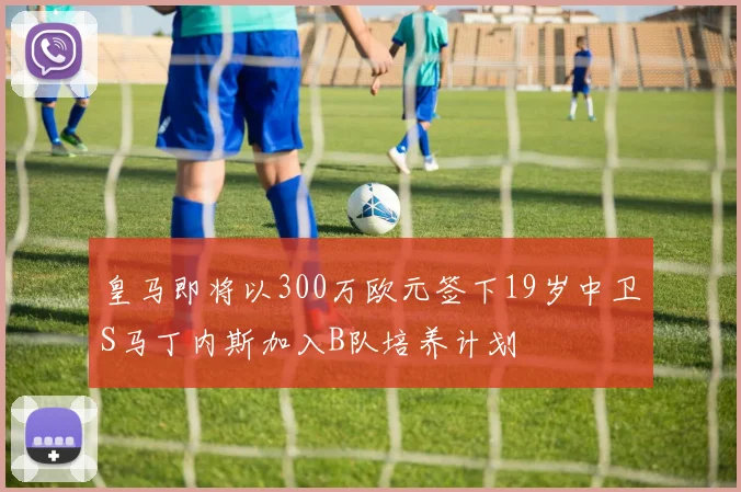 皇马即将以300万欧元签下19岁中卫S马丁内斯加入B队培养计划