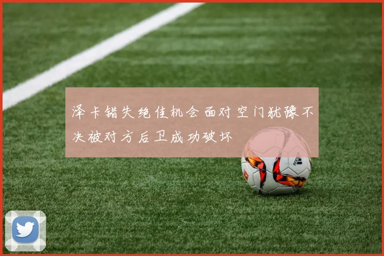泽卡错失绝佳机会面对空门犹豫不决被对方后卫成功破坏