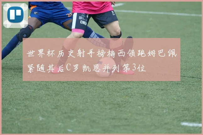 世界杯历史射手榜梅西领跑姆巴佩紧随其后C罗凯恩并列第3位