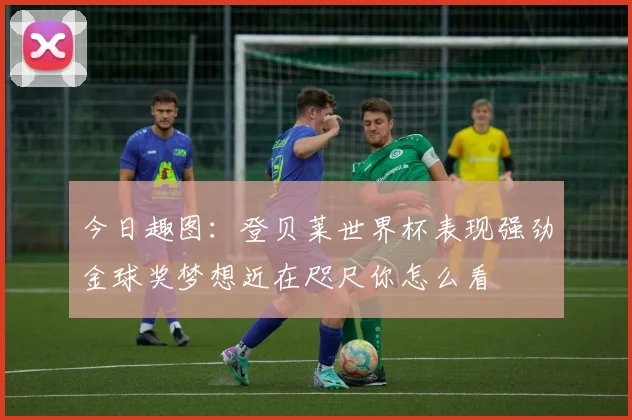 今日趣图：登贝莱世界杯表现强劲金球奖梦想近在咫尺你怎么看