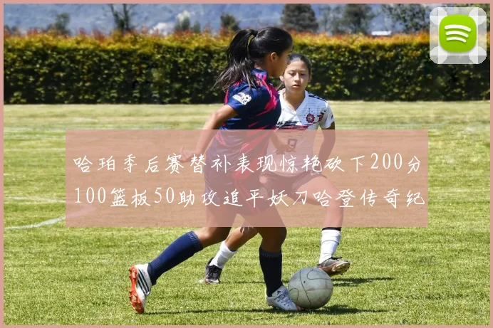哈珀季后赛替补表现惊艳砍下200分100篮板50助攻追平妖刀哈登传奇纪录
