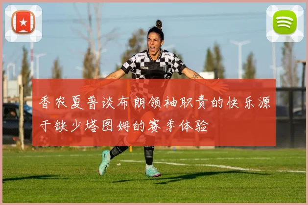 香农夏普谈布朗领袖职责的快乐源于缺少塔图姆的赛季体验