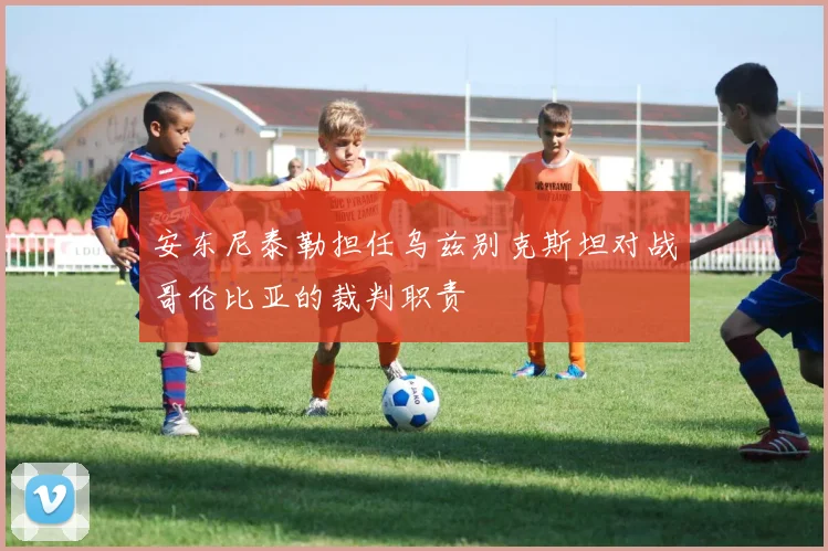 安东尼泰勒担任乌兹别克斯坦对战哥伦比亚的裁判职责